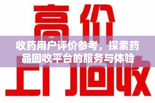 漳州收药用户评价参考，探索药品回收平台的服务与体验