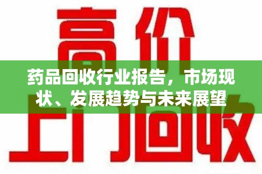 漳州药品回收行业报告，市场现状、发展趋势与未来展望