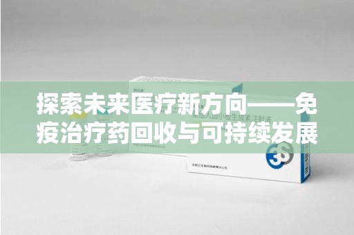 漳州探索未来医疗新方向——免疫治疗药回收与可持续发展的平衡