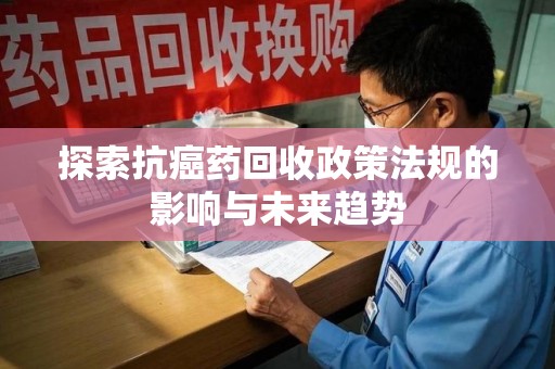 漳州探索抗癌药回收政策法规的影响与未来趋势