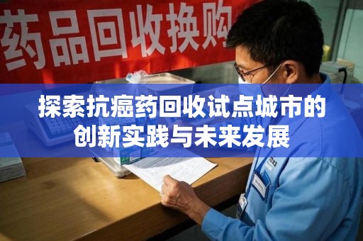 漳州探索抗癌药回收试点城市的创新实践与未来发展