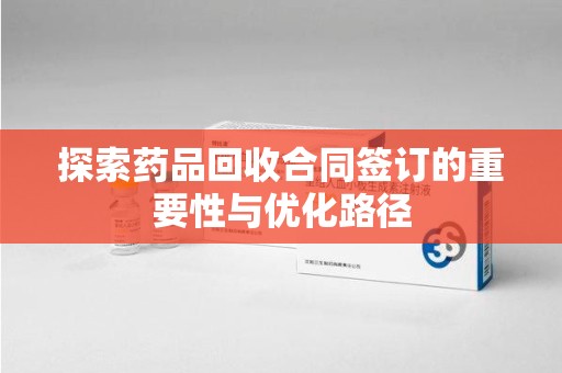 漳州探索药品回收合同签订的重要性与优化路径