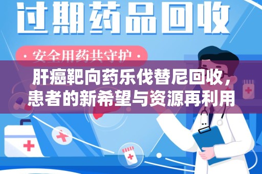 漳州肝癌靶向药乐伐替尼回收，患者的新希望与资源再利用