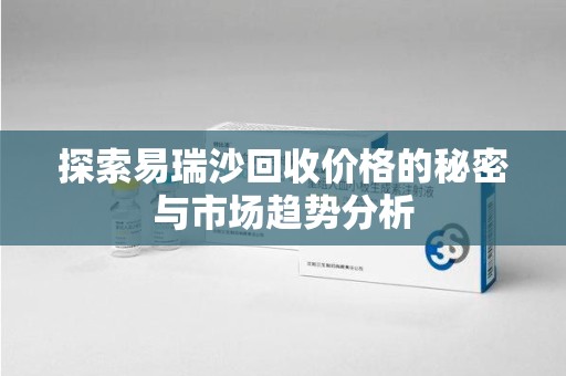 漳州探索易瑞沙回收价格的秘密与市场趋势分析