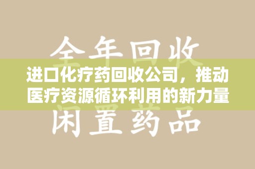 漳州进口化疗药回收公司，推动医疗资源循环利用的新力量