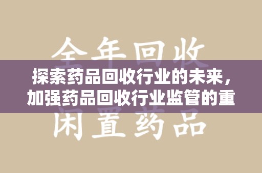 漳州探索药品回收行业的未来，加强药品回收行业监管的重要性