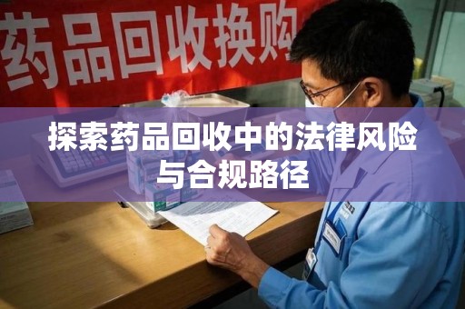 漳州探索药品回收中的法律风险与合规路径