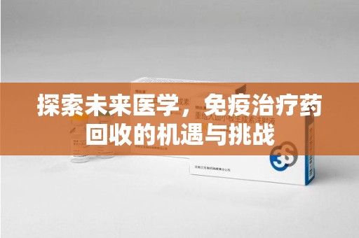 漳州探索未来医学，免疫治疗药回收的机遇与挑战