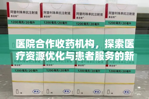 漳州医院合作收药机构，探索医疗资源优化与患者服务的新路径
