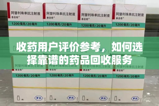 漳州收药用户评价参考，如何选择靠谱的药品回收服务