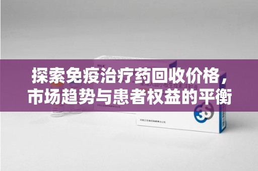 漳州探索免疫治疗药回收价格，市场趋势与患者权益的平衡
