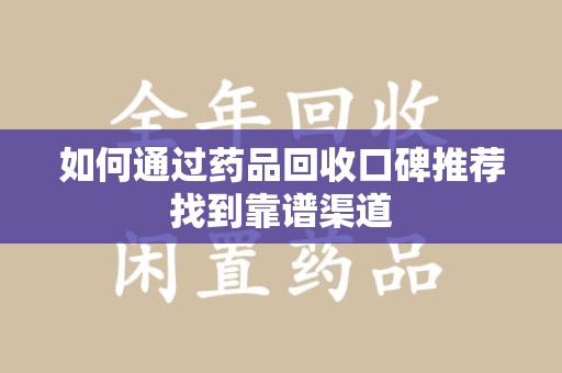 漳州如何通过药品回收口碑推荐找到靠谱渠道