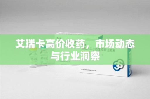 漳州艾瑞卡高价收药，市场动态与行业洞察