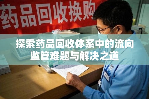 漳州探索药品回收体系中的流向监管难题与解决之道