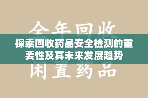 漳州探索回收药品安全检测的重要性及其未来发展趋势
