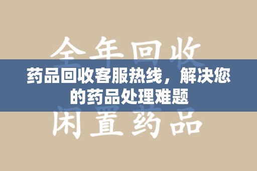 漳州药品回收客服热线，解决您的药品处理难题