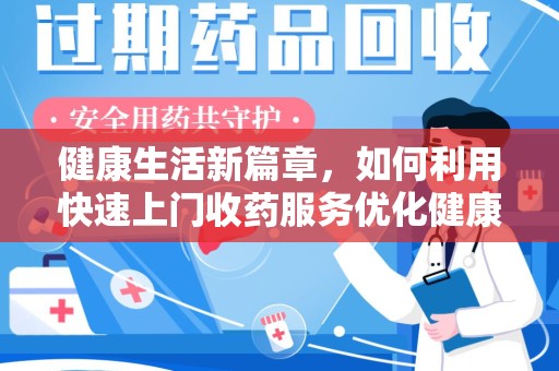 漳州健康生活新篇章，如何利用快速上门收药服务优化健康管理
