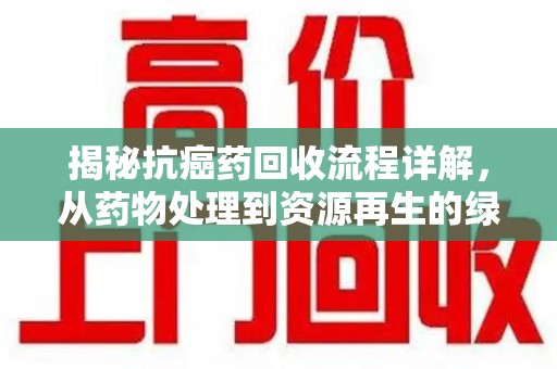 漳州揭秘抗癌药回收流程详解，从药物处理到资源再生的绿色之道