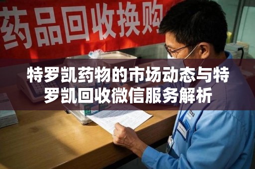 漳州特罗凯药物的市场动态与特罗凯回收微信服务解析