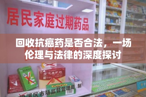 漳州回收抗癌药是否合法，一场伦理与法律的深度探讨