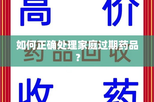 漳州如何正确处理家庭过期药品？