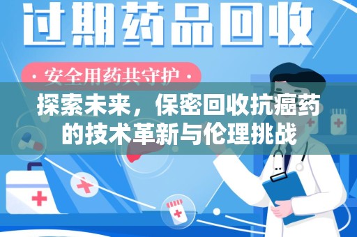 漳州探索未来，保密回收抗癌药的技术革新与伦理挑战