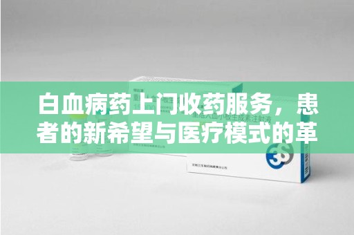 漳州白血病药上门收药服务，患者的新希望与医疗模式的革新