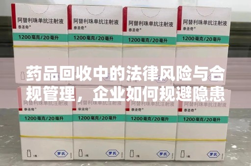 漳州药品回收中的法律风险与合规管理，企业如何规避隐患