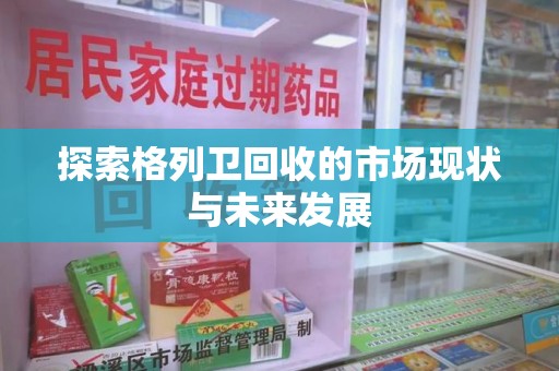漳州探索格列卫回收的市场现状与未来发展