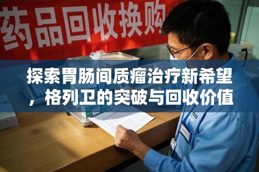 漳州探索胃肠间质瘤治疗新希望，格列卫的突破与回收价值