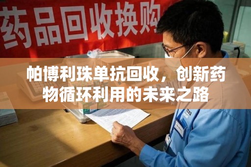 漳州帕博利珠单抗回收，创新药物循环利用的未来之路