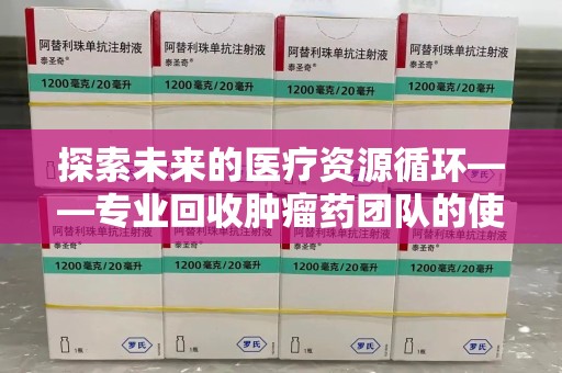 漳州探索未来的医疗资源循环——专业回收肿瘤药团队的使命与价值