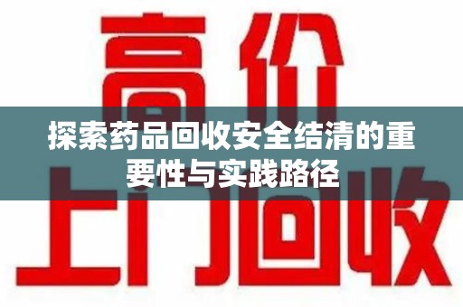 漳州探索药品回收安全结清的重要性与实践路径