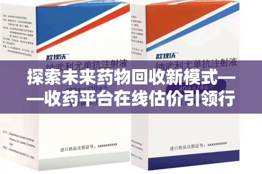 漳州探索未来药物回收新模式——收药平台在线估价引领行业变革