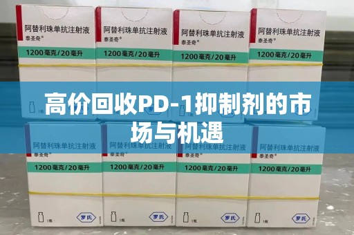 漳州高价回收PD-1抑制剂的市场与机遇