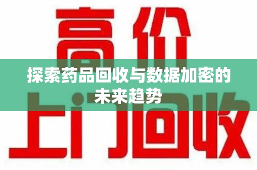 漳州探索药品回收与数据加密的未来趋势