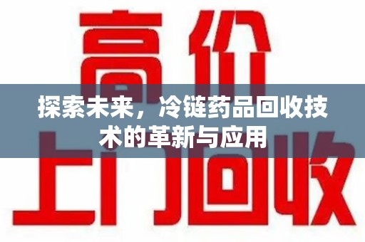 漳州探索未来，冷链药品回收技术的革新与应用