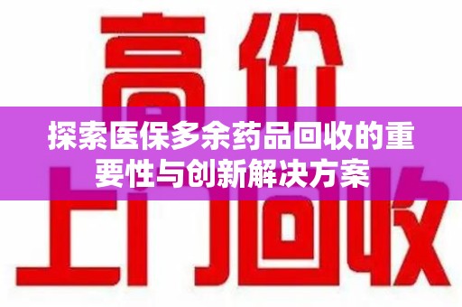 漳州探索医保多余药品回收的重要性与创新解决方案