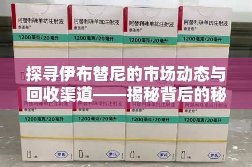 漳州探寻伊布替尼的市场动态与回收渠道——揭秘背后的秘密