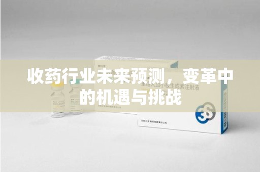 漳州收药行业未来预测，变革中的机遇与挑战