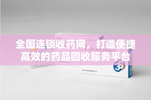 漳州全国连锁收药网，打造便捷高效的药品回收服务平台