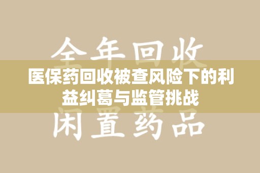 漳州医保药回收被查风险下的利益纠葛与监管挑战
