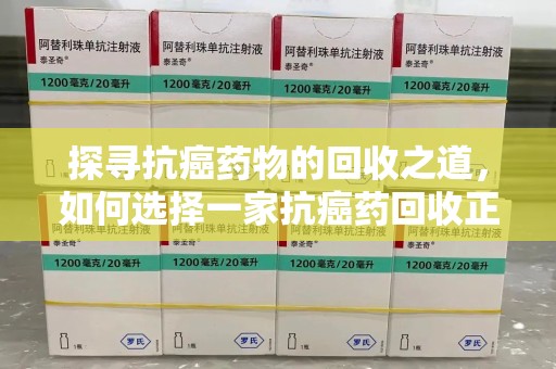 漳州探寻抗癌药物的回收之道，如何选择一家抗癌药回收正规公司？