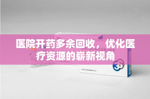 漳州医院开药多余回收，优化医疗资源的崭新视角