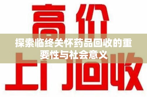 漳州探索临终关怀药品回收的重要性与社会意义