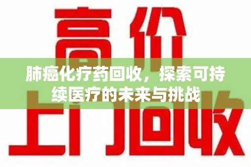 漳州肺癌化疗药回收，探索可持续医疗的未来与挑战
