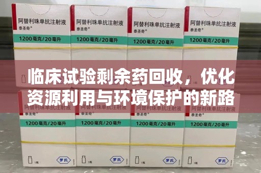 漳州临床试验剩余药回收，优化资源利用与环境保护的新路径