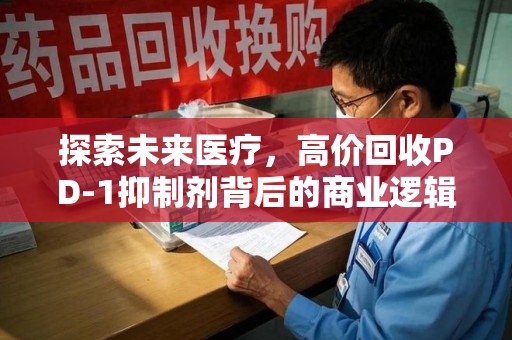 漳州探索未来医疗，高价回收PD-1抑制剂背后的商业逻辑与社会责任