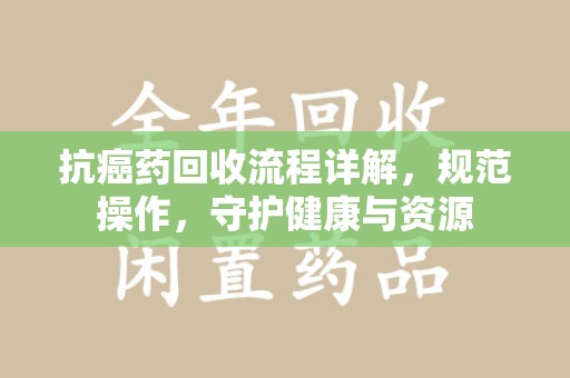 漳州抗癌药回收流程详解，规范操作，守护健康与资源