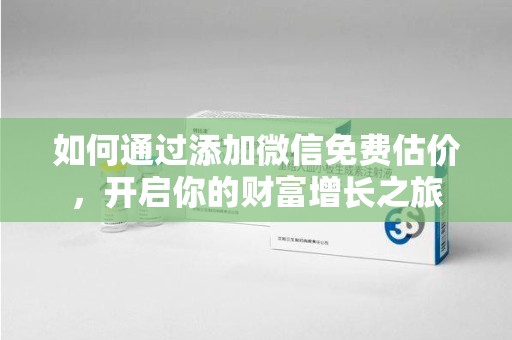 漳州如何通过添加微信免费估价，开启你的财富增长之旅